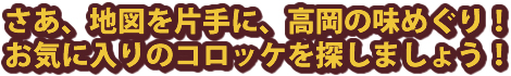 さあ、地図を片手に、高岡の味めぐり！お気に入りのコロッケを探しましょう！